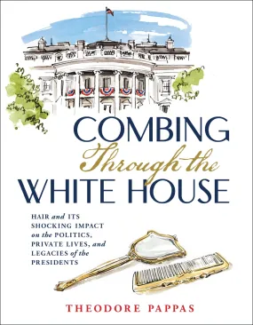 Combing Through the White House: Hair and Its Shocking Impact on the Politics, Private Lives, and Legacies of the Presidents